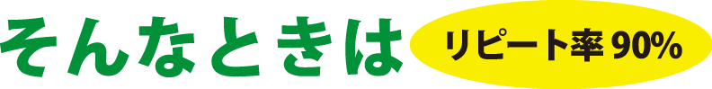 そんなときは リピート率90％